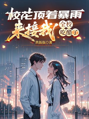 校花顶着暴雨来接我，全校吃醋了